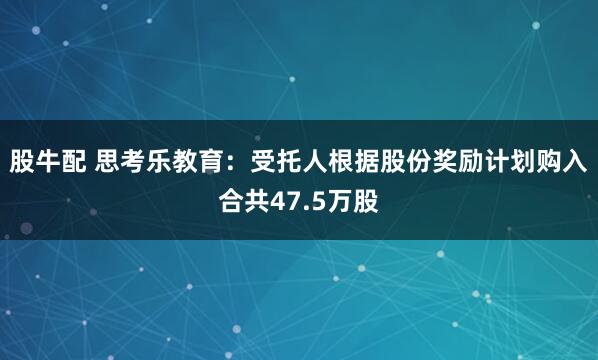 股牛配 思考乐教育：受托人根据股份奖励计划购入合共47.5万股