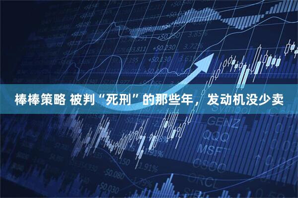 棒棒策略 被判“死刑”的那些年，发动机没少卖