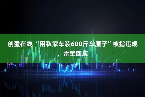 创盈在线 “用私家车装600斤车厘子”被指违规，雷军回应