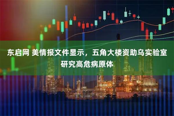 东启网 美情报文件显示,五角大楼资助乌实验室研究高危病原体