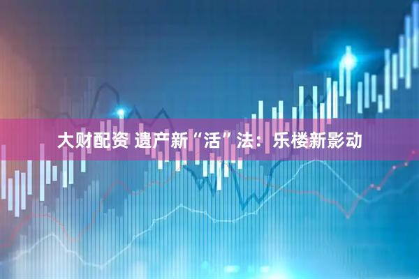 大财配资 遗产新“活”法：乐楼新影动