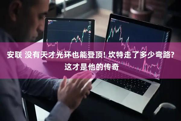 安联 没有天才光环也能登顶! 坎特走了多少弯路? 这才是他的传奇