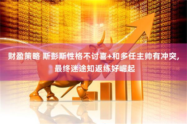 财盈策略 斯彭斯性格不讨喜+和多任主帅有冲突, 最终迷途知返练好崛起