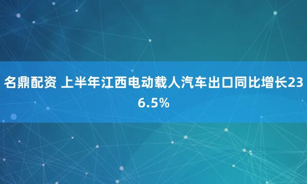 名鼎配资 上半年江西电动载人汽车出口同比增长236.5%