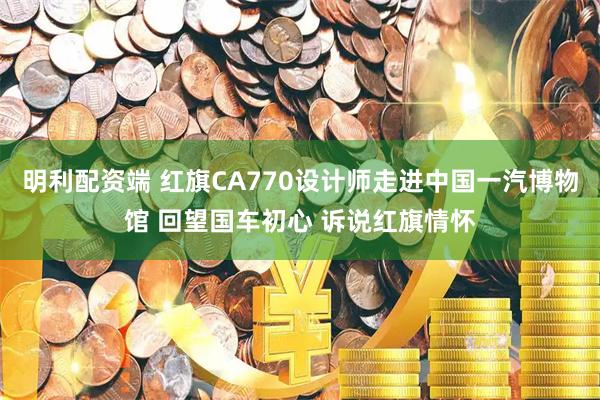 明利配资端 红旗CA770设计师走进中国一汽博物馆 回望国车初心 诉说红旗情怀