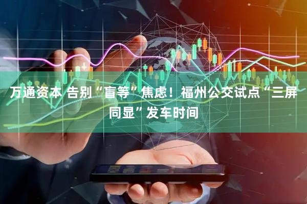 万通资本 告别“盲等”焦虑！福州公交试点“三屏同显”发车时间