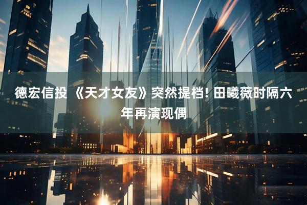 德宏信投 《天才女友》突然提档! 田曦薇时隔六年再演现偶