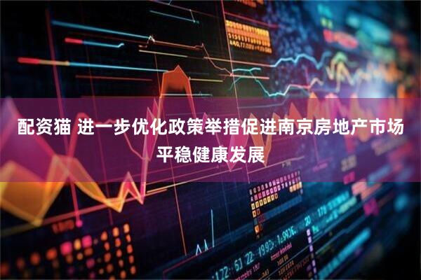 配资猫 进一步优化政策举措促进南京房地产市场平稳健康发展