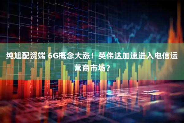 纯旭配资端 6G概念大涨!英伟达加速进入电信运营商市场?