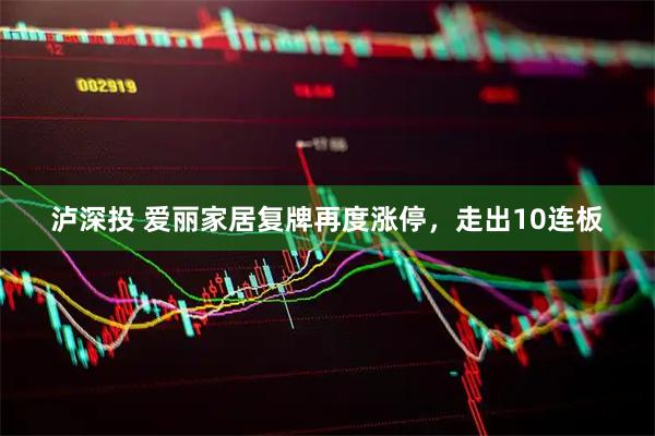 泸深投 爱丽家居复牌再度涨停，走出10连板