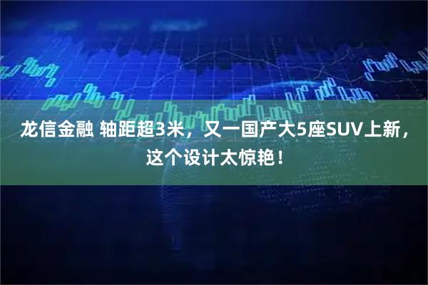 龙信金融 轴距超3米，又一国产大5座SUV上新，这个设计太惊艳！