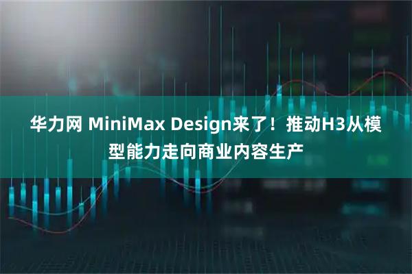 华力网 MiniMax Design来了！推动H3从模型能力走向商业内容生产