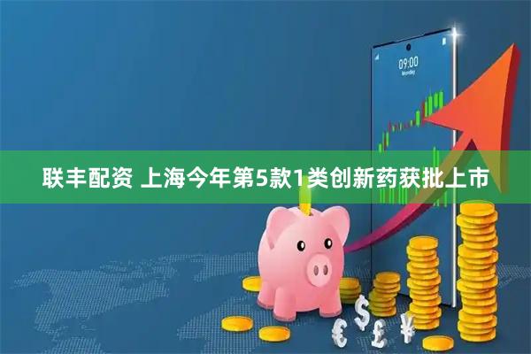 联丰配资 上海今年第5款1类创新药获批上市
