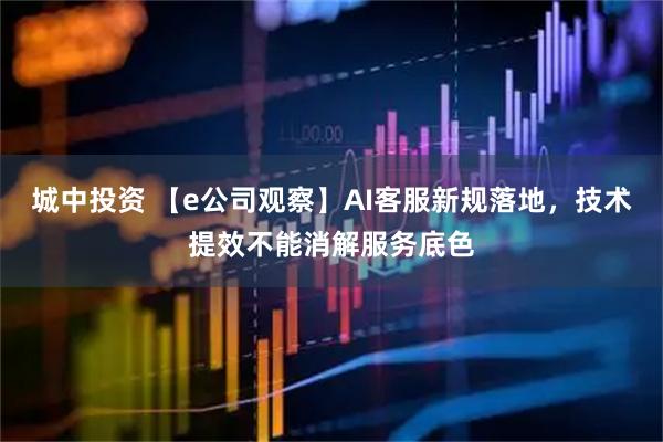 城中投资 【e公司观察】AI客服新规落地，技术提效不能消解服务底色