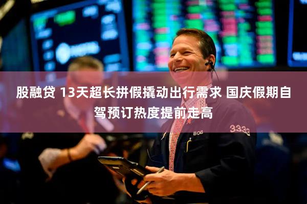 股融贷 13天超长拼假撬动出行需求 国庆假期自驾预订热度提前走高