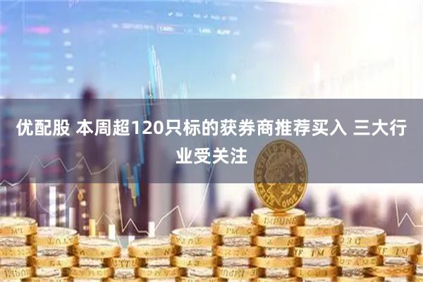 优配股 本周超120只标的获券商推荐买入 三大行业受关注